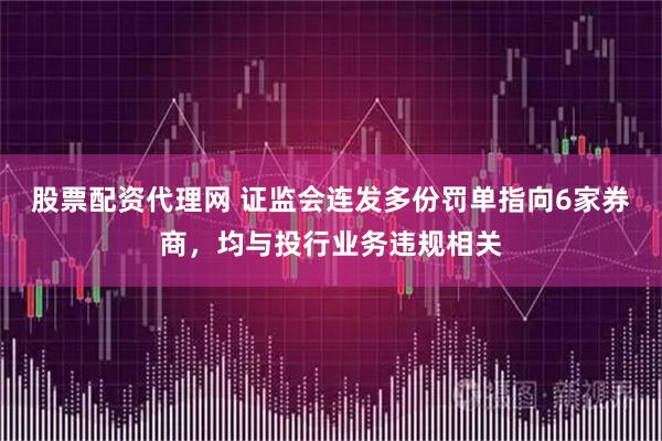 股票配资代理网 证监会连发多份罚单指向6家券商，均与投行业务违规相关