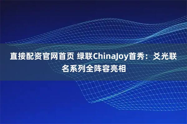 直接配资官网首页 绿联ChinaJoy首秀：爻光联名系列全阵容亮相